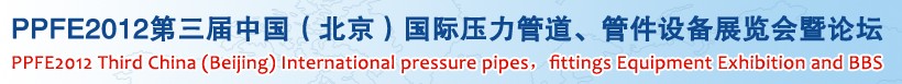 PPFE2012第三屆中國（北京）國際壓力管道、管件設(shè)備展覽會暨論壇